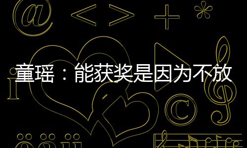热童瑶能为不获奖依扎也很优秀放弃是因