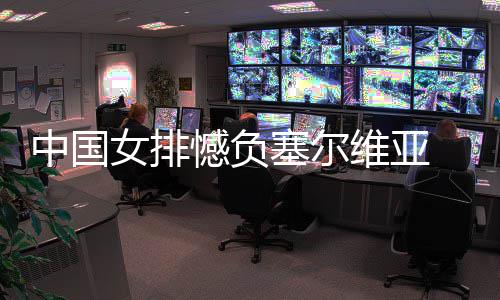 女排中国 遭维亚憾负遇4连败塞尔