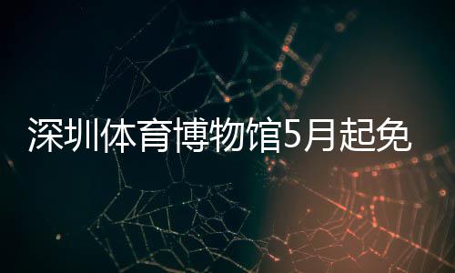 博物馆5体育免预月起约深圳