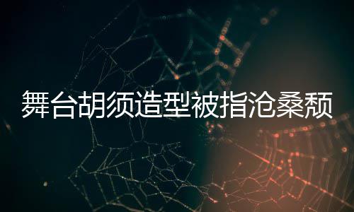 被指荣浩颓废造型舞台拍照胡须回应沧桑 李晒自
